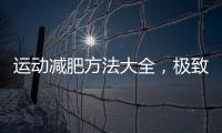 運動減肥方法大全，極致享受的最全攻略
