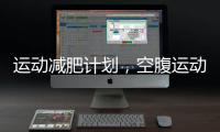 運動減肥計劃，空腹運動減肥效果好嗎