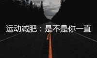 運動減肥：是不是你一直在走彎路？