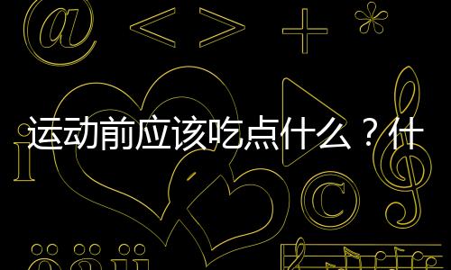 運(yùn)動(dòng)前應(yīng)該吃點(diǎn)什么？什么時(shí)候吃最好？