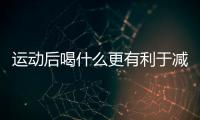 運動后喝什么更有利于減肥？運動減肥如何喝水？