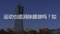 運動也能消除眼袋嗎？如何快速有效的消除眼袋？