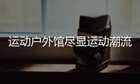 運動戶外館盡顯運動潮流魅力