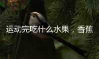 運動完吃什么水果，香蕉（補充血糖/增加肌肉能量）