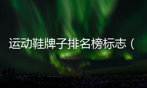 運動鞋牌子排名榜標(biāo)志（運動鞋牌子排名榜）