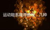 運(yùn)動鞋系鞋帶教程，幾種運(yùn)動鞋系鞋帶的方法