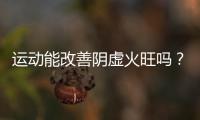 運動能改善陰虛火旺嗎？陰虛火旺的人該怎么辦