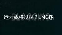 運力或將過剩？LNG船新船訂單創14年來最高