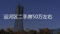 運河區二手房50萬左右的2021年8月份（運河區二手房）
