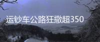 運鈔車公路狂撒超350萬 路過司機跑去撿還引發車禍