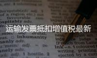 運輸發票抵扣增值稅最新規定（運輸發票）