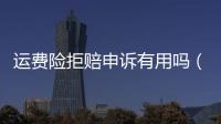 運(yùn)費(fèi)險(xiǎn)拒賠申訴有用嗎（運(yùn)費(fèi)險(xiǎn)拒賠是什么原因）