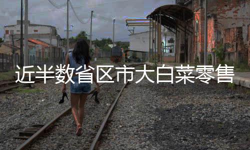 近半數省區市大白菜零售價降至每斤1元以下