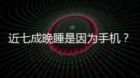 近七成晚睡是因為手機？！夜間玩手機不僅導致晚睡，還會縮短壽命