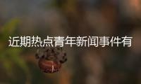 近期熱點青年新聞事件有哪些和近期熱點青年新聞事件的詳細介紹