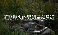 近期爆火的男明星以及近期男明星熱點事件視頻的情況分析