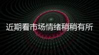 近期看市場(chǎng)情緒稍稍有所好轉(zhuǎn)！,行業(yè)資訊