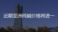 近期亞洲純堿價格將進一步上漲