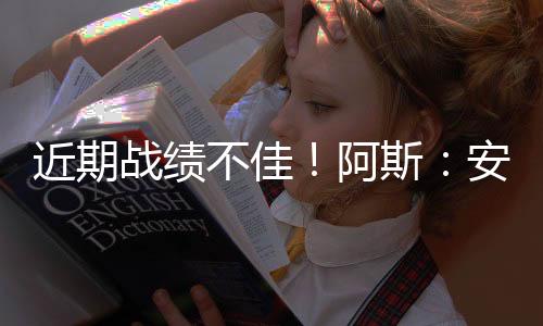 近期戰績不佳！阿斯：安帥在首發、換人和決策安排令人不解