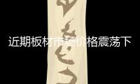 近期板材市場價(jià)格震蕩下滑