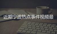 近期寧波熱點事件視頻最新新聞以及近期寧波熱點事件視頻最新的情況分析