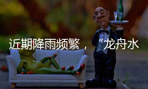 近期降雨頻繁，“龍舟水”防御工作須加強！端午假期天氣是這樣的...