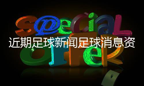 近期足球新聞足球消息資訊足球新聞哪個網站好