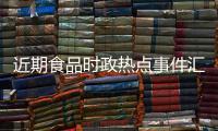 近期食品時政熱點事件匯總表，關于近期食品時政熱點事件匯總詳細情況