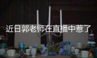 近日郭老師在直播中惹了一些事