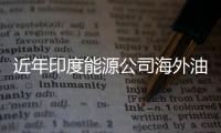 近年印度能源公司海外油氣收購大幅增加