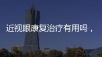 近視眼康復治療有用嗎，近視眼康復治療,近視眼康復治療原理