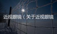 近視眼鏡（關于近視眼鏡的基本情況說明介紹）