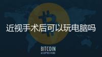 近視手術后可以玩電腦嗎？