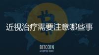近視治療需要注意哪些事項？