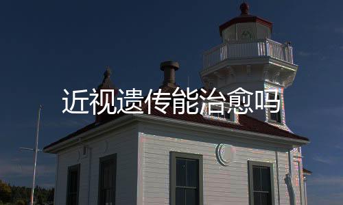 近視遺傳能治愈嗎