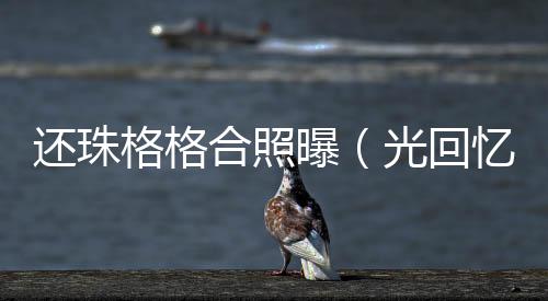 還珠格格合照曝（光回憶殺還珠格格當年青澀合照集錦）