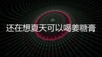 還在想夏天可以喝姜糖膏嗎？水姑娘懷姜糖膏給你官方解答