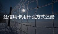 還信用卡用什么方式還最劃算（有哪幾種信用卡還款方式）
