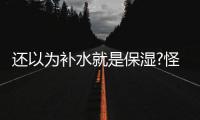 還以為補水就是保濕?怪不得你皮膚一直那么干