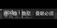 還不穩(wěn)！魯尼：曼聯(lián)必須打進第3球才能殺死比賽 不要坐以待斃！