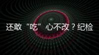 還敢“吃”心不改？紀(jì)檢監(jiān)察機(jī)關(guān)專項整治違規(guī)吃喝問題