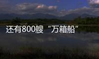 還有800艘“萬(wàn)箱船”待交付！船東造船熱度不退