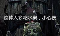 這種人多吃水果，小心傷胃！