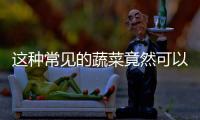 這種常見的蔬菜竟然可以防癌