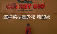 這種菜盡量少吃 燉的湯里竟全是甲醛