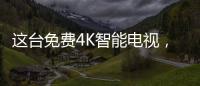 這臺免費4K智能電視，解決了廣告問題
