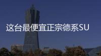 這臺最便宜正宗德系SUV 配置竟如此良心