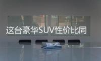 這臺(tái)豪華SUV性?xún)r(jià)比同級(jí)最高 有面子還實(shí)用