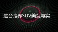 這臺跨界SUV美貌與實力并存 帶T咋開都爽！