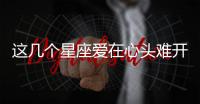 這幾個星座愛在心頭難開口